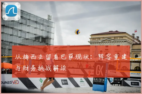 从梅西去留看巴萨现状：阵容重建与财务挑战解读