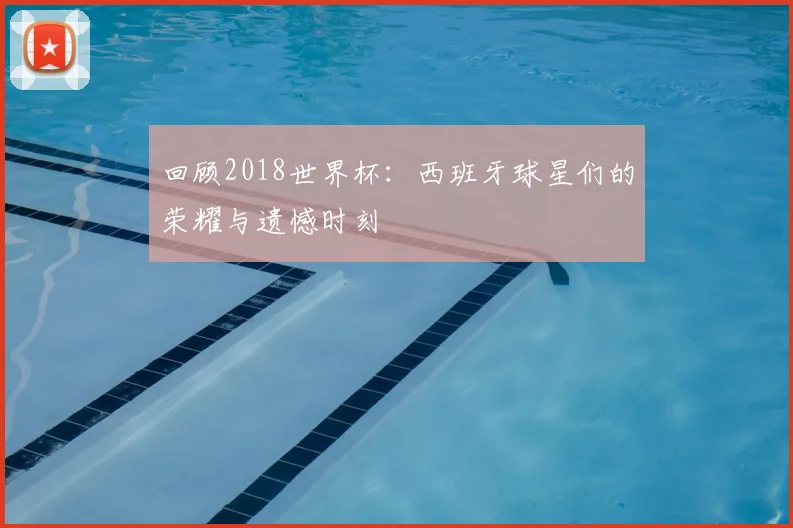 回顾2018世界杯:西班牙球星们的荣耀与遗憾时刻