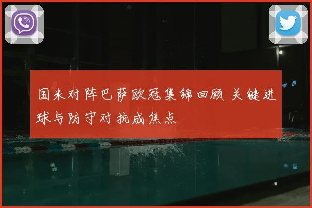 国米对阵巴萨欧冠集锦回顾 关键进球与防守对抗成焦点
