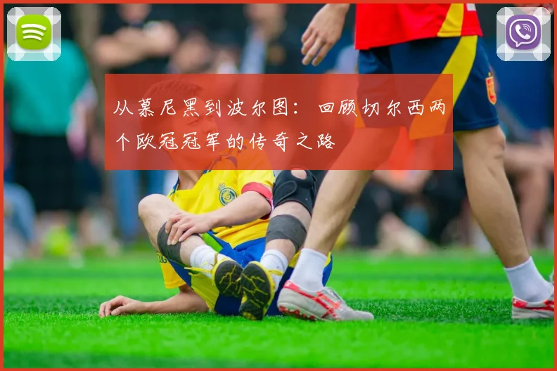 从慕尼黑到波尔图：回顾切尔西两个欧冠冠军的传奇之路