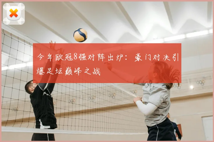 今年欧冠8强对阵出炉：豪门对决引爆足坛巅峰之战