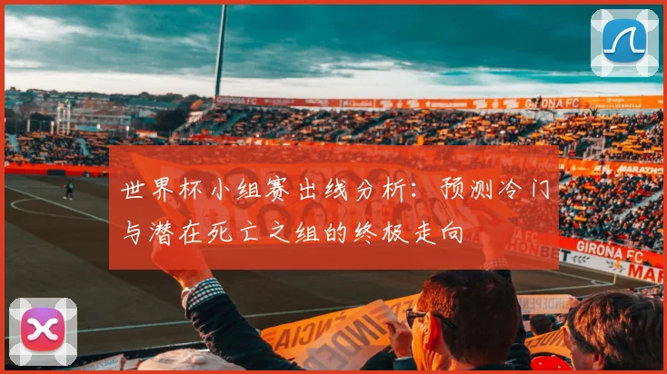 世界杯小组赛出线分析：预测冷门与潜在死亡之组的终极走向