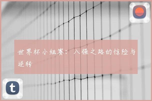 世界杯小组赛：八强之路的惊险与逆转