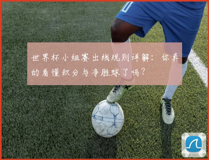 世界杯小组赛出线规则详解：你真的看懂积分与净胜球了吗？