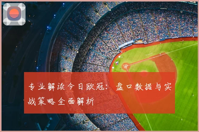 专业解读今日欧冠：盘口数据与实战策略全面解析