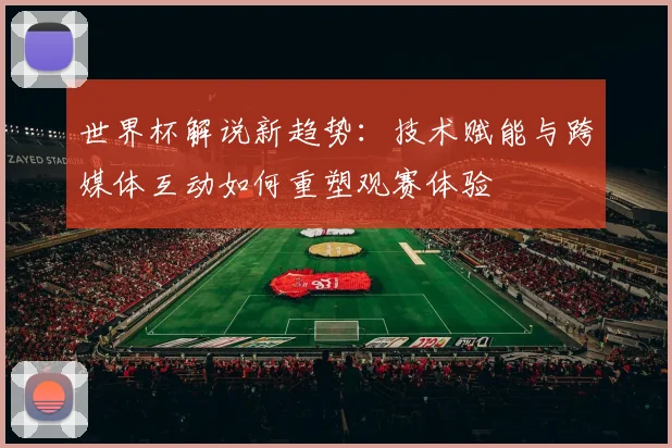 世界杯解说新趋势：技术赋能与跨媒体互动如何重塑观赛体验