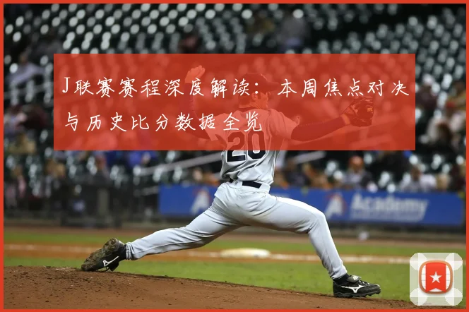 J联赛赛程深度解读：本周焦点对决与历史比分数据全览