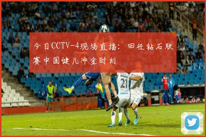 今日CCTV-4现场直播：田径钻石联赛中国健儿冲金时刻