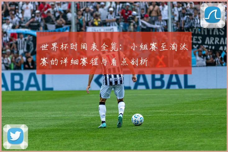 世界杯时间表全览：小组赛至淘汰赛的详细赛程与看点剖析