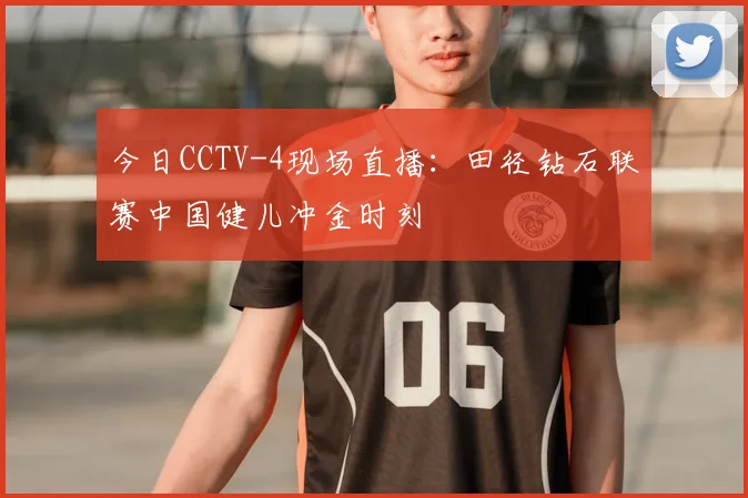 今日CCTV-4现场直播：田径钻石联赛中国健儿冲金时刻