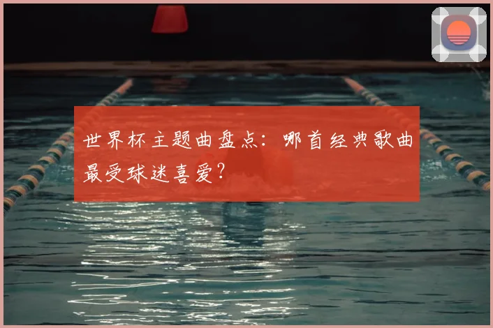 世界杯主题曲盘点：哪首经典歌曲最受球迷喜爱？
