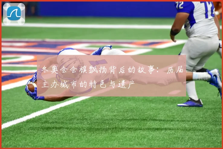 冬奥会会旗飘扬背后的故事：历届主办城市的特色与遗产