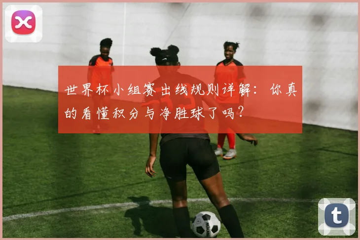 世界杯小组赛出线规则详解：你真的看懂积分与净胜球了吗？
