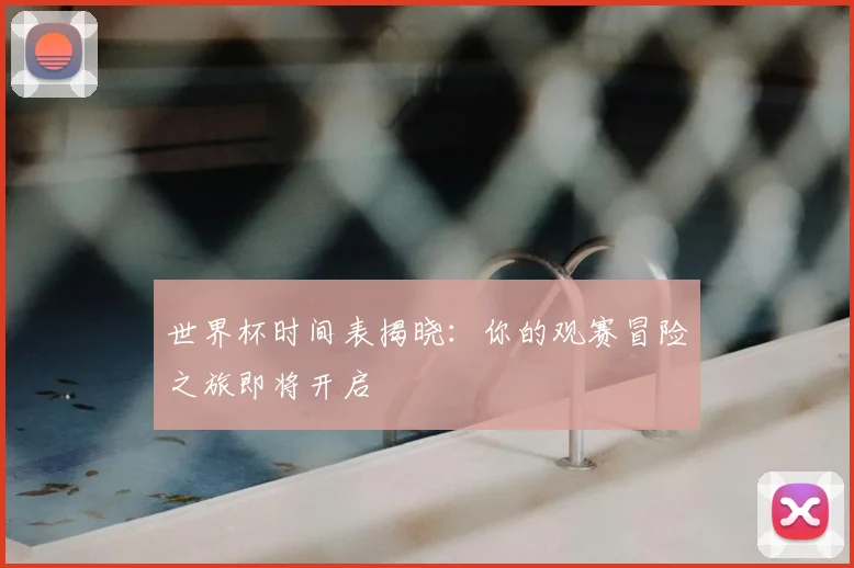 世界杯时间表揭晓：你的观赛冒险之旅即将开启