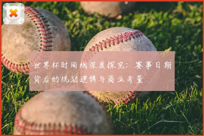 世界杯时间线深度探究：赛事日期背后的规划逻辑与商业考量