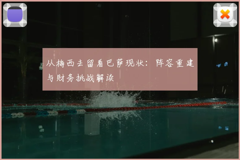 从梅西去留看巴萨现状：阵容重建与财务挑战解读