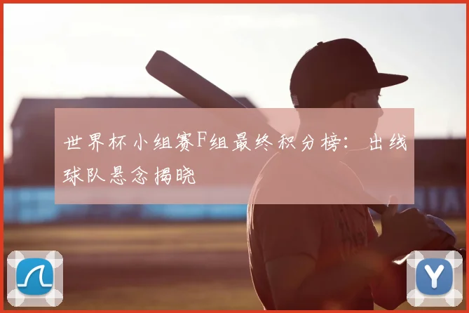 世界杯小组赛F组最终积分榜：出线球队悬念揭晓