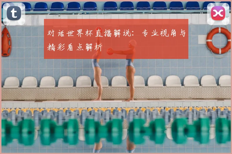 对话世界杯直播解说:专业视角与精彩看点解析