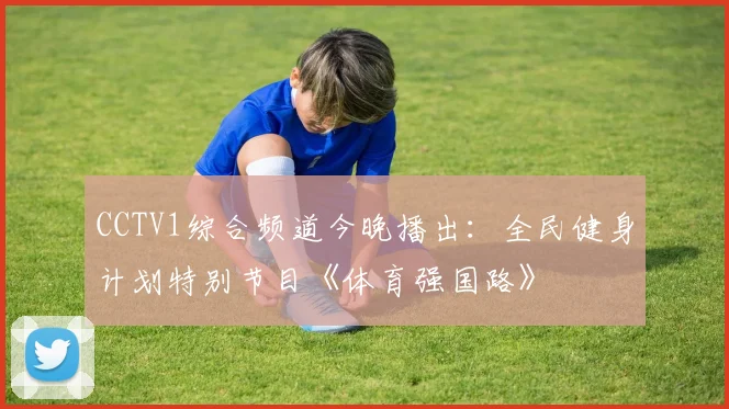 CCTV1综合频道今晚播出：全民健身计划特别节目《体育强国路》