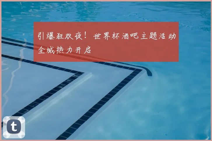 引爆狂欢夜！世界杯酒吧主题活动全城热力开启