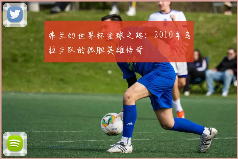 弗兰的世界杯金球之路:2010年乌拉圭队的孤胆英雄传奇