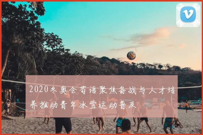 2020冬奥会寄语聚焦备战与人才培养推动青年冰雪运动普及