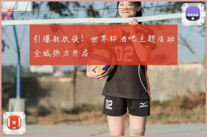 引爆狂欢夜!世界杯酒吧主题活动全城热力开启