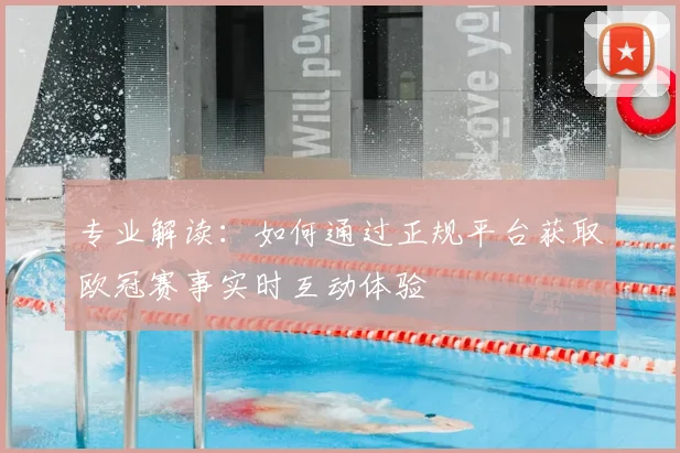 专业解读：如何通过正规平台获取欧冠赛事实时互动体验