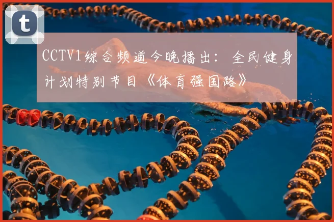 CCTV1综合频道今晚播出：全民健身计划特别节目《体育强国路》