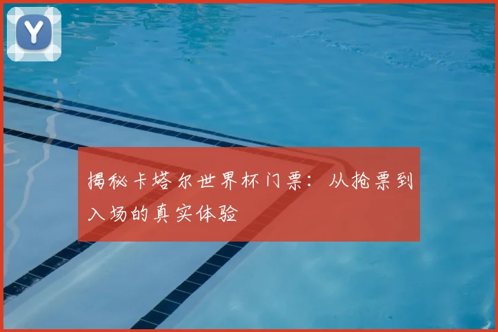 揭秘卡塔尔世界杯门票:从抢票到入场的真实体验