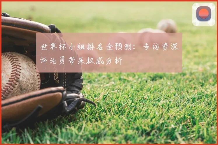 世界杯小组排名全预测：专访资深评论员带来权威分析