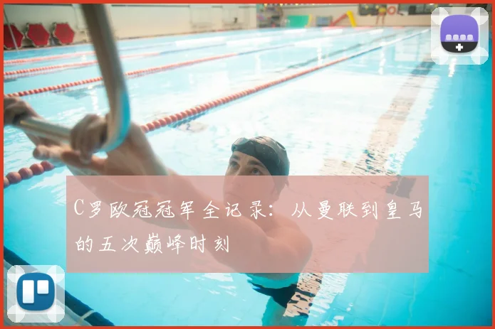 C罗欧冠冠军全记录：从曼联到皇马的五次巅峰时刻