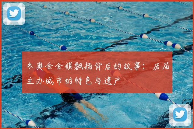 冬奥会会旗飘扬背后的故事：历届主办城市的特色与遗产