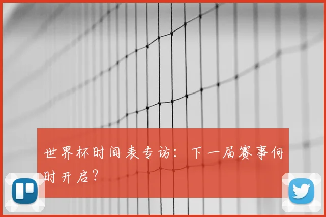世界杯时间表专访：下一届赛事何时开启？