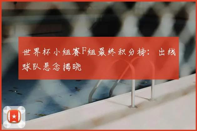 世界杯小组赛F组最终积分榜：出线球队悬念揭晓