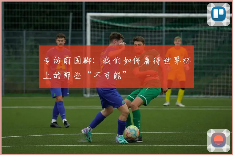 专访前国脚:我们如何看待世界杯上的那些“不可能”