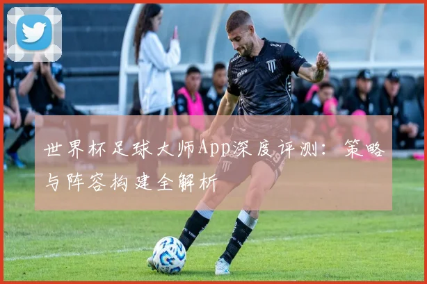 世界杯足球大师App深度评测:策略与阵容构建全解析