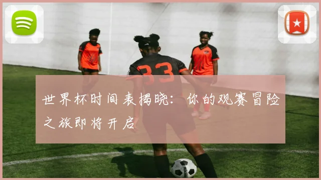 世界杯时间表揭晓:你的观赛冒险之旅即将开启