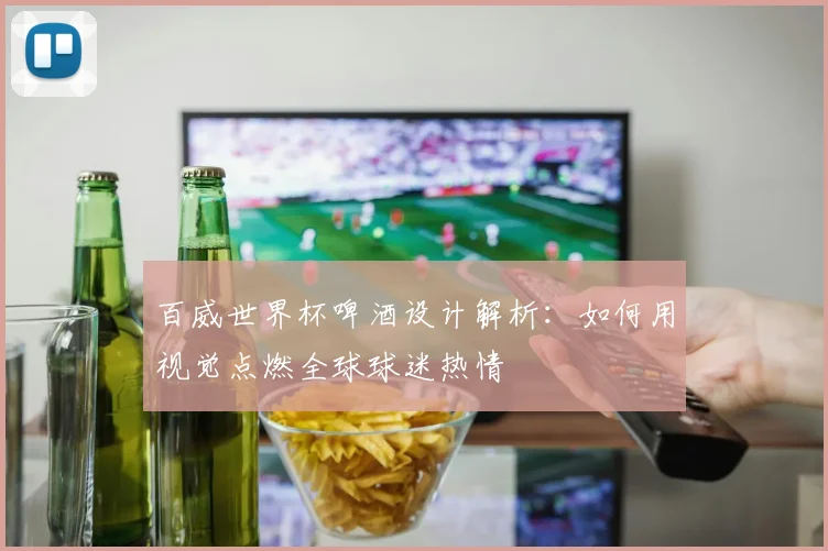 百威世界杯啤酒设计解析:如何用视觉点燃全球球迷热情