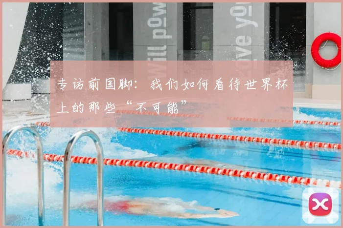 专访前国脚:我们如何看待世界杯上的那些“不可能”