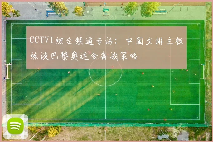 CCTV1综合频道专访：中国女排主教练谈巴黎奥运会备战策略