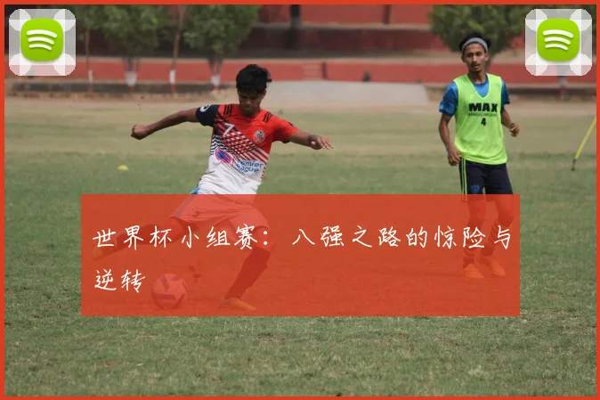 世界杯小组赛:八强之路的惊险与逆转