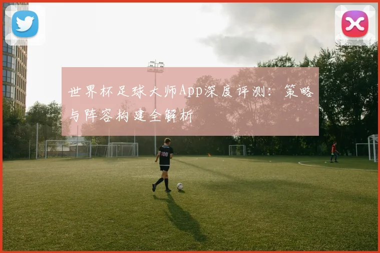 世界杯足球大师App深度评测:策略与阵容构建全解析
